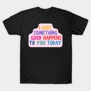 I Hope Something Good Happens To You Today, Motivational Quote T-Shirt